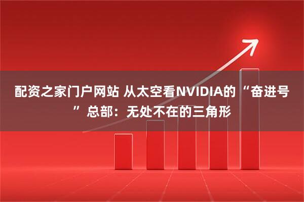 配资之家门户网站 从太空看NVIDIA的 “奋进号” 总部：无处不在的三角形