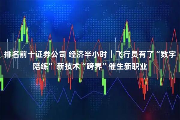 排名前十证券公司 经济半小时｜飞行员有了“数字陪练” 新技术“跨界”催生新职业