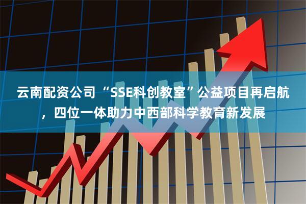云南配资公司 “SSE科创教室”公益项目再启航，四位一体助力中西部科学教育新发展