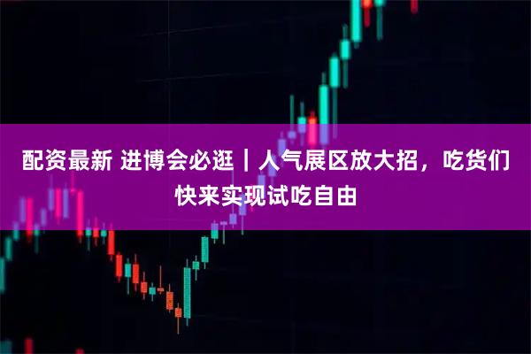 配资最新 进博会必逛｜人气展区放大招，吃货们快来实现试吃自由