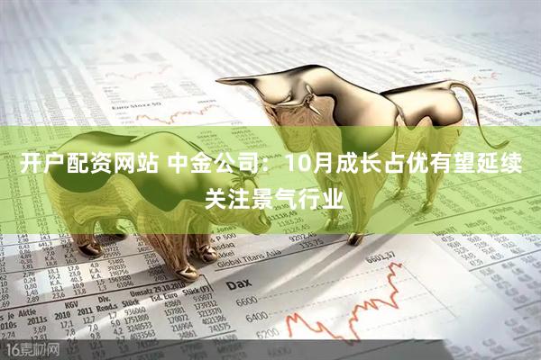 开户配资网站 中金公司：10月成长占优有望延续 关注景气行业
