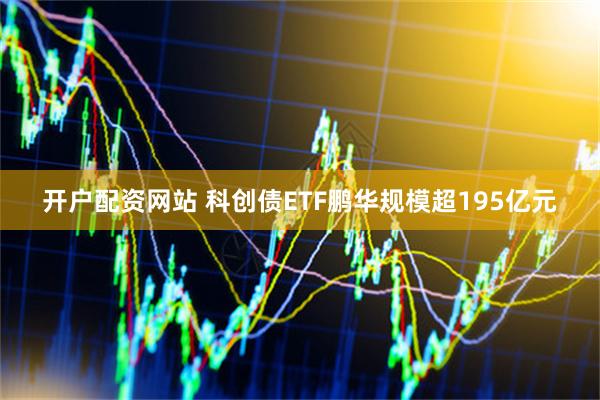 开户配资网站 科创债ETF鹏华规模超195亿元