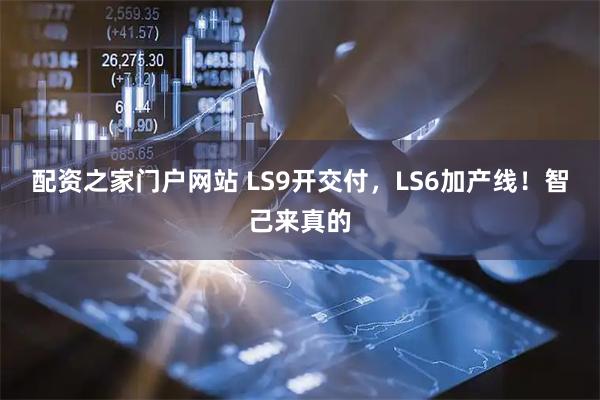 配资之家门户网站 LS9开交付，LS6加产线！智己来真的