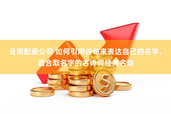 云南配资公司 如何引用诗句来表达自己的名字，适合取名字的古诗词经典名句