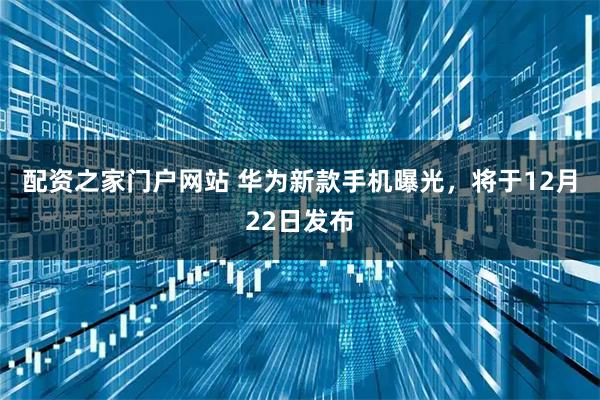 配资之家门户网站 华为新款手机曝光，将于12月22日发布