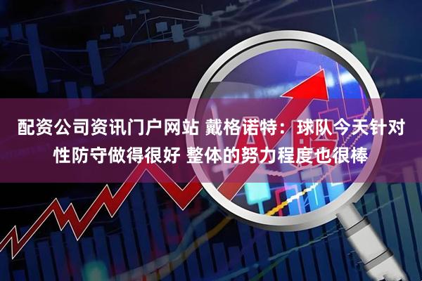 配资公司资讯门户网站 戴格诺特：球队今天针对性防守做得很好 整体的努力程度也很棒