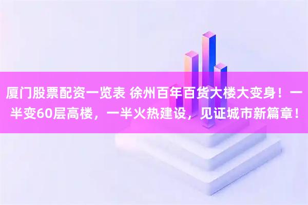厦门股票配资一览表 徐州百年百货大楼大变身！一半变60层高楼，一半火热建设，见证城市新篇章！