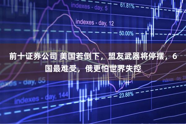 前十证券公司 美国若倒下，盟友武器将停摆，6国最难受，俄更怕世界失控