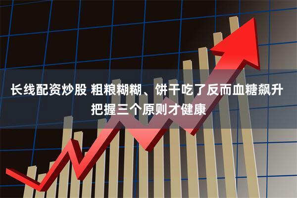 长线配资炒股 粗粮糊糊、饼干吃了反而血糖飙升 把握三个原则才健康