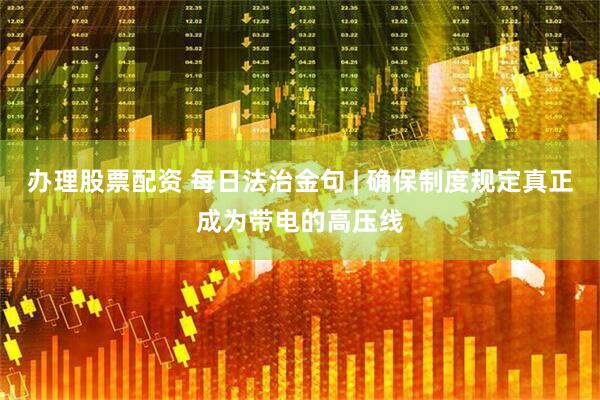 办理股票配资 每日法治金句 | 确保制度规定真正成为带电的高压线