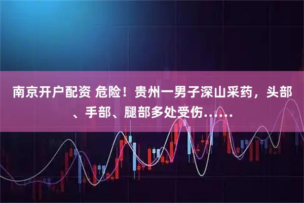 南京开户配资 危险！贵州一男子深山采药，头部、手部、腿部多处受伤……