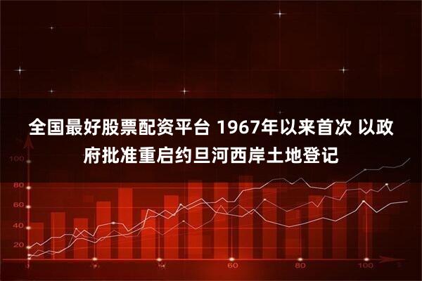 全国最好股票配资平台 1967年以来首次 以政府批准重启约旦河西岸土地登记