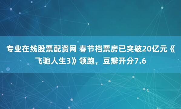 专业在线股票配资网 春节档票房已突破20亿元《飞驰人生3》领跑，豆瓣开分7.6