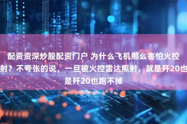 配资资深炒股配资门户 为什么飞机那么害怕火控雷达照射？不夸张的说，一旦被火控雷达照射，就是歼20也跑不掉