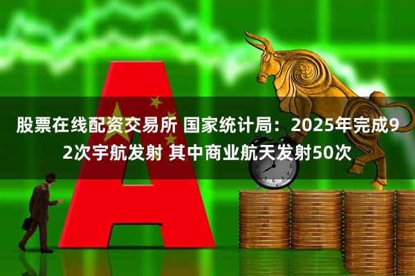 股票在线配资交易所 国家统计局：2025年完成92次宇航发射 其中商业航天发射50次