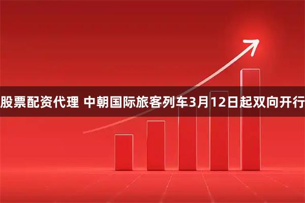 股票配资代理 中朝国际旅客列车3月12日起双向开行