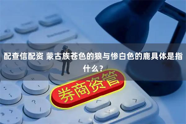 配查信配资 蒙古族苍色的狼与惨白色的鹿具体是指什么？