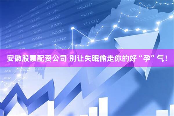 安徽股票配资公司 别让失眠偷走你的好“孕”气！